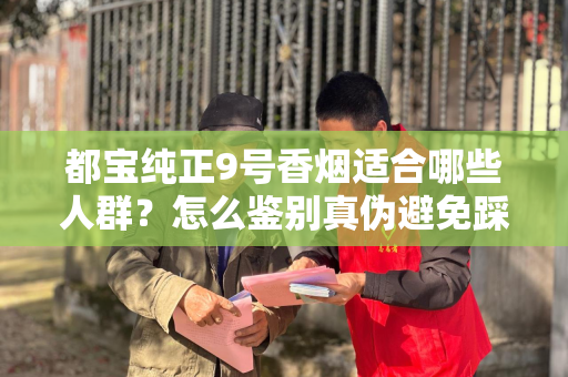 都宝纯正9号香烟适合哪些人群？怎么鉴别真伪避免踩坑？